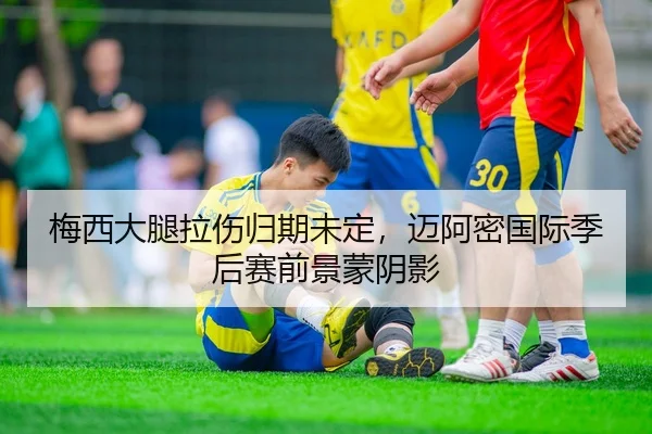 梅西大腿拉伤归期未定，迈阿密国际季后赛前景蒙阴影