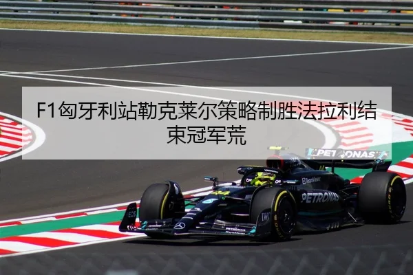 F1匈牙利站勒克莱尔策略制胜法拉利结束冠军荒