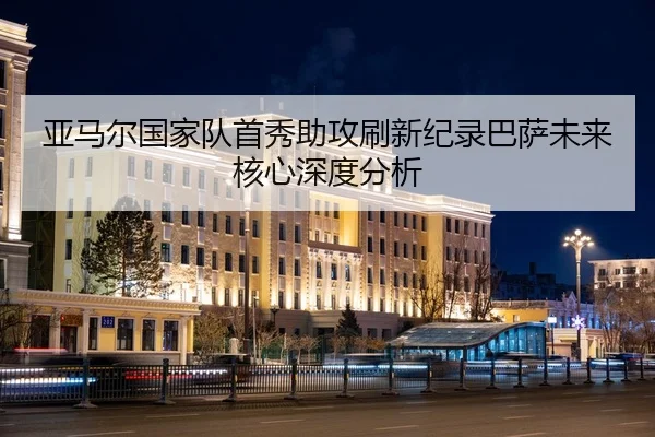亚马尔国家队首秀助攻刷新纪录巴萨未来核心深度分析