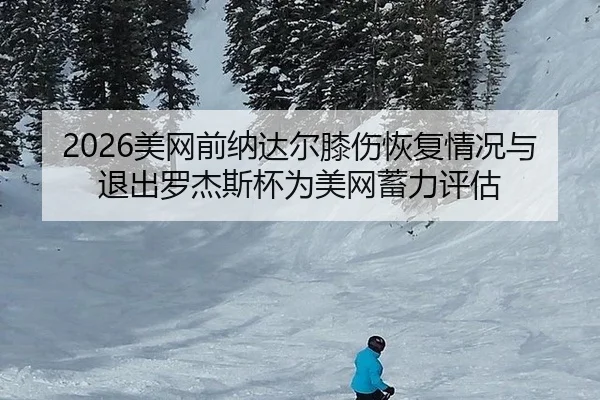 2026美网前纳达尔膝伤恢复情况与退出罗杰斯杯为美网蓄力评估