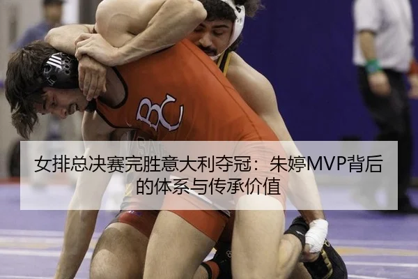 女排总决赛完胜意大利夺冠：朱婷MVP背后的体系与传承价值