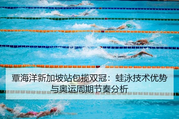 覃海洋新加坡站包揽双冠：蛙泳技术优势与奥运周期节奏分析